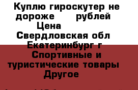 Куплю гироскутер не дороже 5000 рублей › Цена ­ 5 000 - Свердловская обл., Екатеринбург г. Спортивные и туристические товары » Другое   